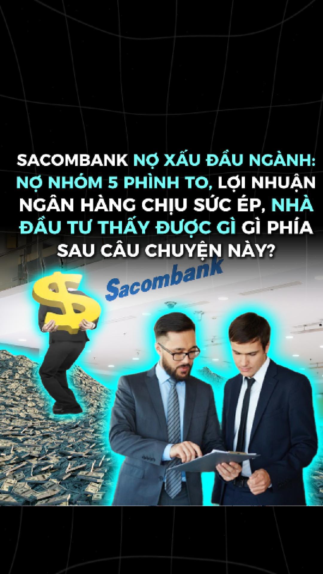 SACOMBANK NỢ XẤU ĐẦU NGÀNH: NỢ NHÓM 5 PHÌNH TO, LỢI NHUẬN NGÂN HÀNG CHỊU SỨC ÉP, NHÀ ĐẦU TƯ THẤY ĐƯỢC GÌ GÌ PHÍA SAU CÂU CHUYỆN NÀY?